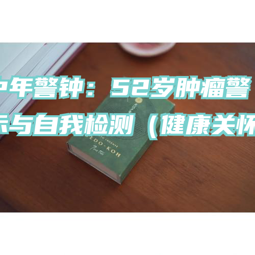 中年警钟：52岁肿瘤警示与自我检测（健康关怀）