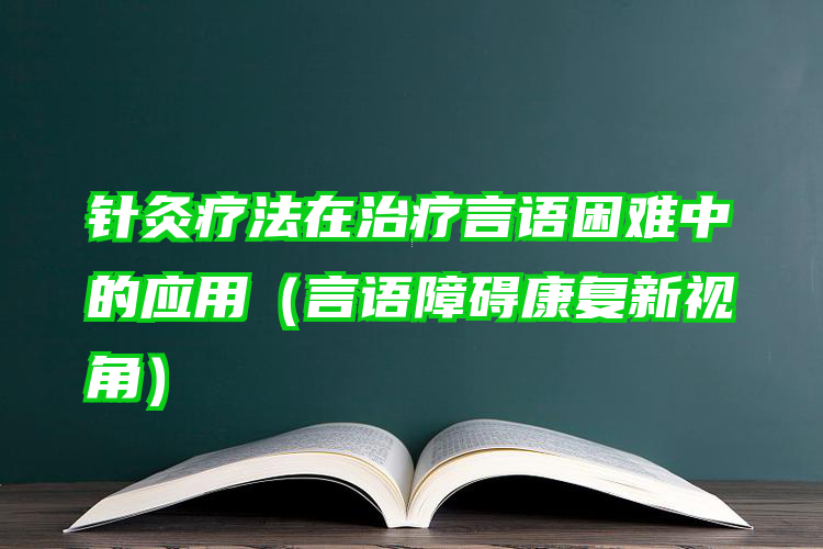 针灸疗法在治疗言语困难中的应用（言语障碍康复新视角）